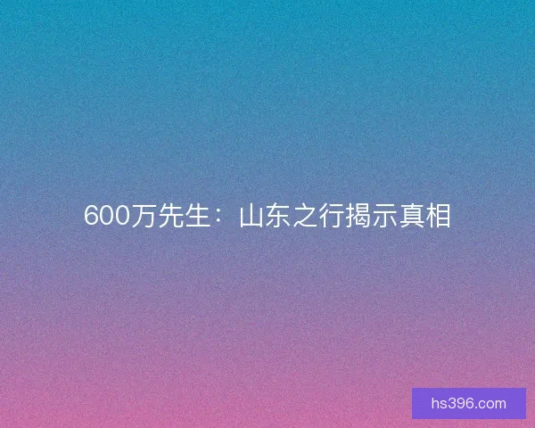 600万先生：山东之行揭示真相