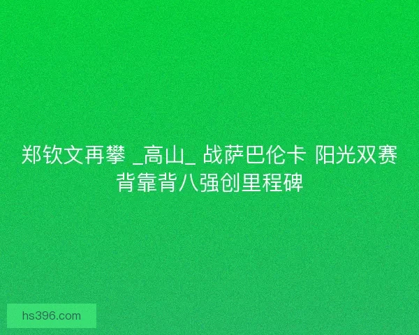 郑钦文再攀 _高山_ 战萨巴伦卡 阳光双赛背靠背八强创里程碑