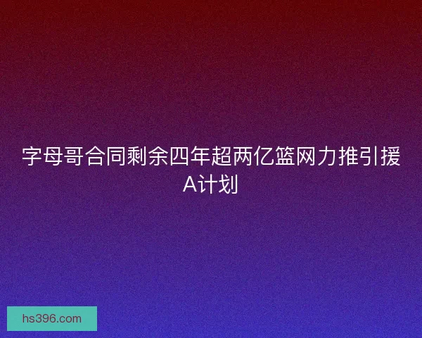 字母哥合同剩余四年超两亿篮网力推引援A计划