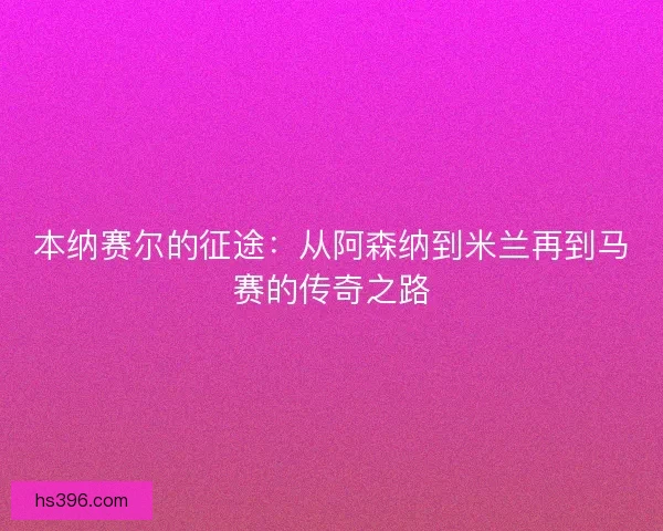 本纳赛尔的征途：从阿森纳到米兰再到马赛的传奇之路
