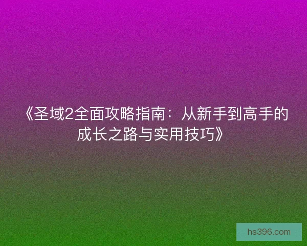 《圣域2全面攻略指南:从新手到高手的成长之路与实用技巧》 《圣域2全面攻略指南:从新手到高手的成长之路与实用技巧》