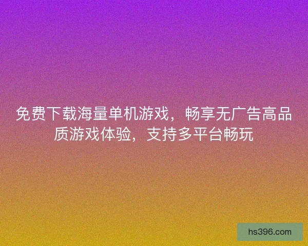 免费下载海量单机游戏，畅享无广告高品质游戏体验，支持多平台畅玩