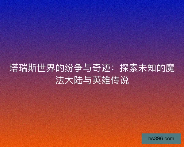 塔瑞斯世界的纷争与奇迹：探索未知的魔法大陆与英雄传说