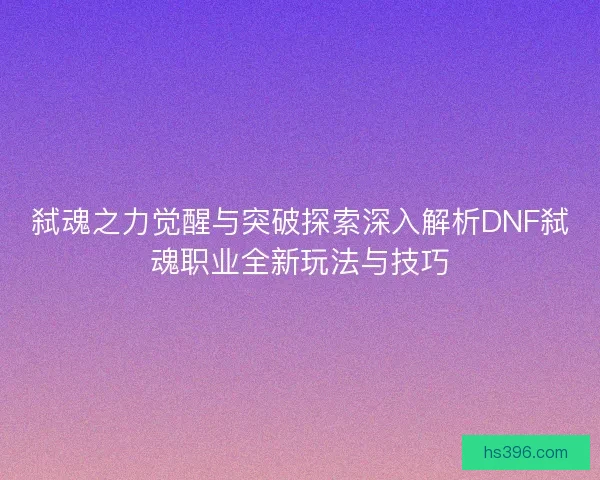 弑魂之力觉醒与突破探索深入解析DNF弑魂职业全新玩法与技巧