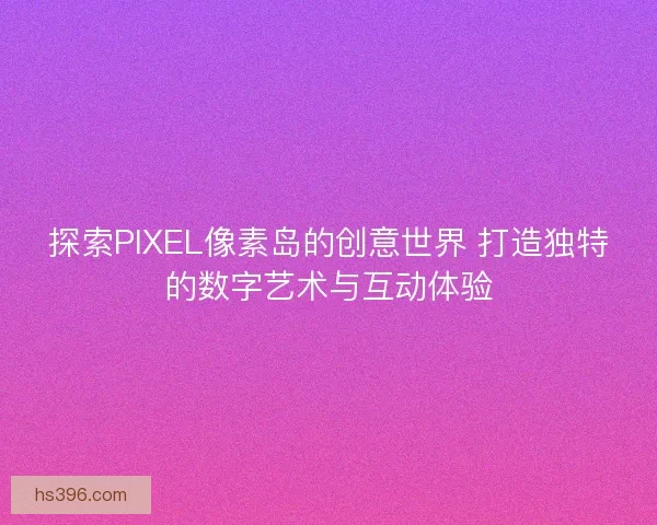 探索PIXEL像素岛的创意世界 打造独特的数字艺术与互动体验