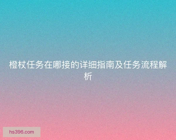 橙杖任务在哪接的详细指南及任务流程解析