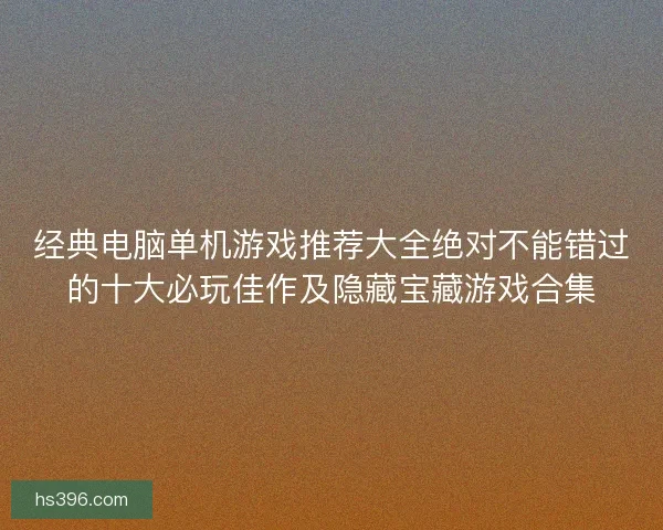 经典电脑单机游戏推荐大全绝对不能错过的十大必玩佳作及隐藏宝藏游戏合集