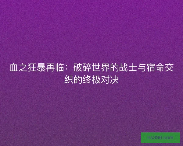 血之狂暴再临：破碎世界的战士与宿命交织的终极对决