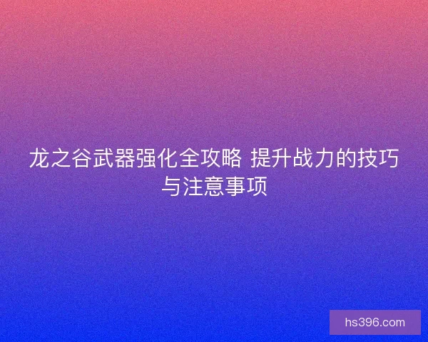 龙之谷武器强化全攻略 提升战力的技巧与注意事项 龙之谷武器强化全攻略 提升战力的技巧与注意事项