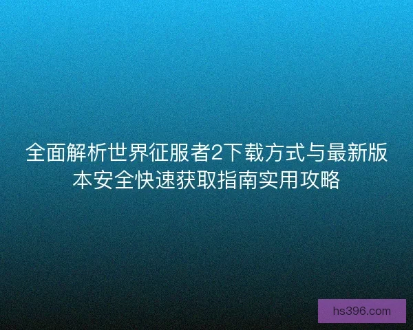 全面解析世界征服者2下载方式与最新版本安全快速获取指南实用攻略 全面解析世界征服者2下载方式与最新版本安全快速获取指南实用攻略