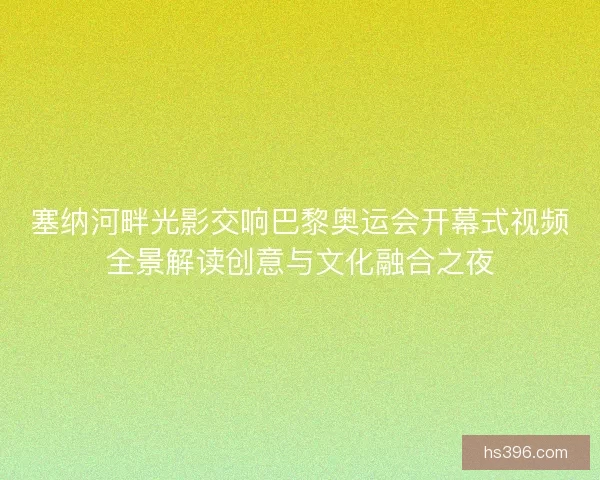 塞纳河畔光影交响巴黎奥运会开幕式视频全景解读创意与文化融合之夜 塞纳河畔光影交响巴黎奥运会开幕式视频全景解读创意与文化融合之夜