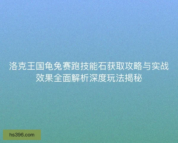 洛克王国龟兔赛跑技能石获取攻略与实战效果全面解析深度玩法揭秘