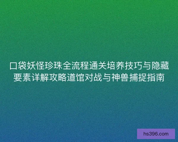 口袋妖怪珍珠全流程通关培养技巧与隐藏要素详解攻略道馆对战与神兽捕捉指南