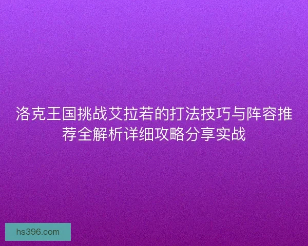 洛克王国挑战艾拉若的打法技巧与阵容推荐全解析详细攻略分享实战