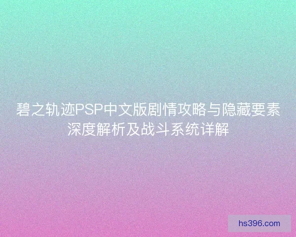 碧之轨迹PSP中文版剧情攻略与隐藏要素深度解析及战斗系统详解 碧之轨迹PSP中文版剧情攻略与隐藏要素深度解析及战斗系统详解