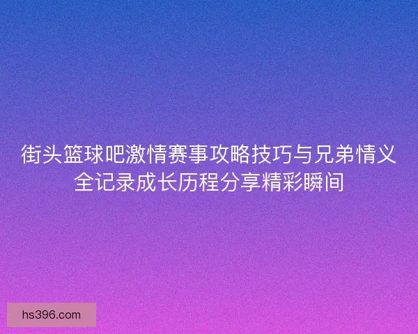 街头篮球吧激情赛事攻略技巧与兄弟情义全记录成长历程分享精彩瞬间
