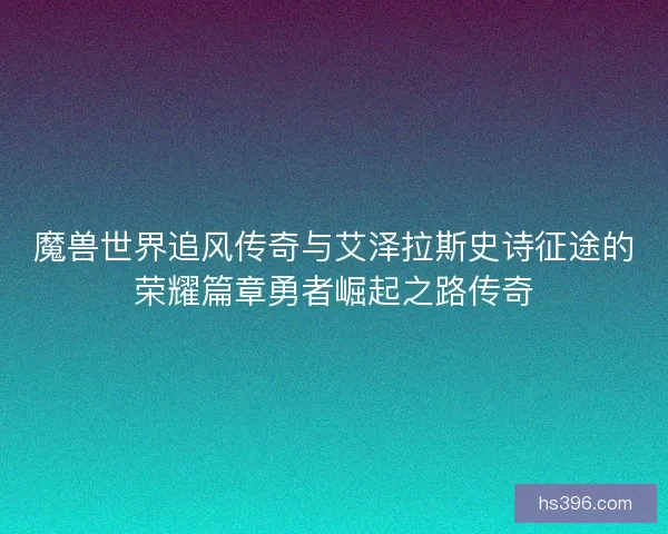 魔兽世界追风传奇与艾泽拉斯史诗征途的荣耀篇章勇者崛起之路传奇 魔兽世界追风传奇与艾泽拉斯史诗征途的荣耀篇章勇者崛起之路传奇