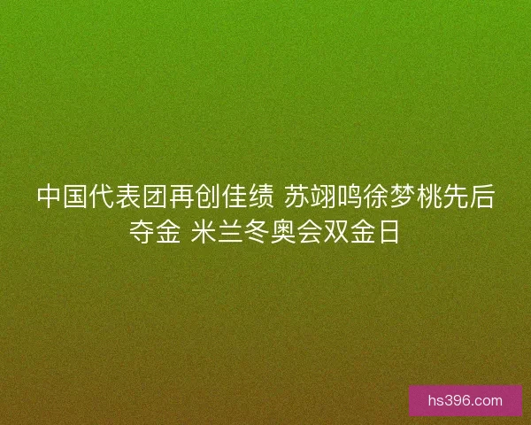 中国代表团再创佳绩 苏翊鸣徐梦桃先后夺金 米兰冬奥会双金日