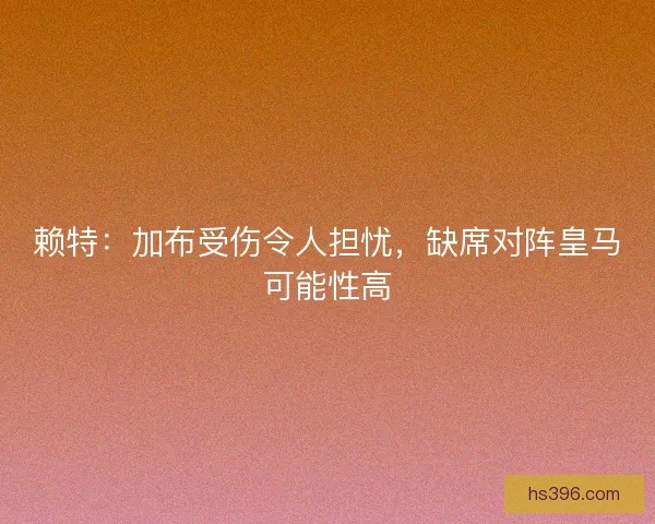 赖特：加布受伤令人担忧，缺席对阵皇马可能性高