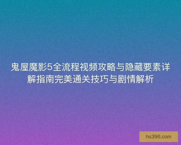 鬼屋魔影5全流程视频攻略与隐藏要素详解指南完美通关技巧与剧情解析