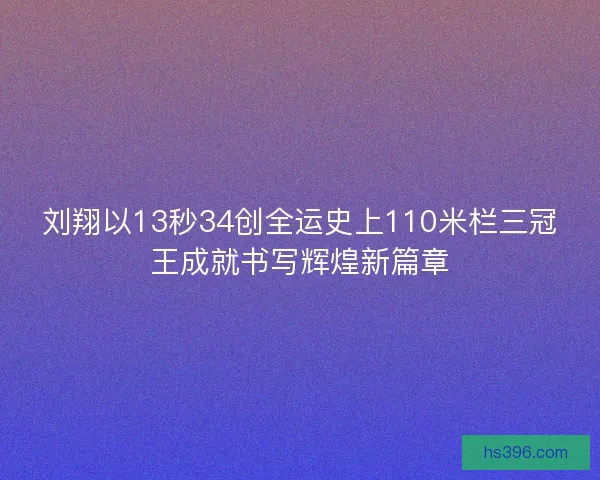 刘翔以13秒34创全运史上110米栏三冠王成就书写辉煌新篇章