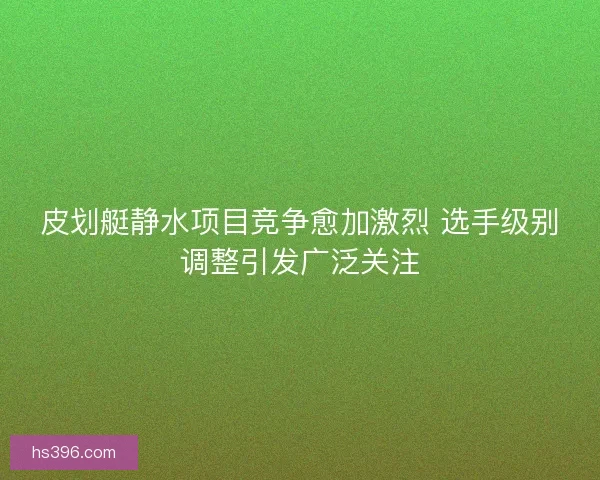 皮划艇静水项目竞争愈加激烈 选手级别调整引发广泛关注