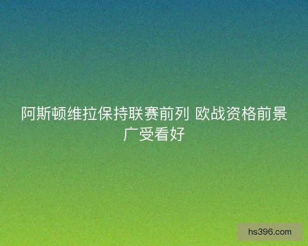 阿斯顿维拉保持联赛前列 欧战资格前景广受看好