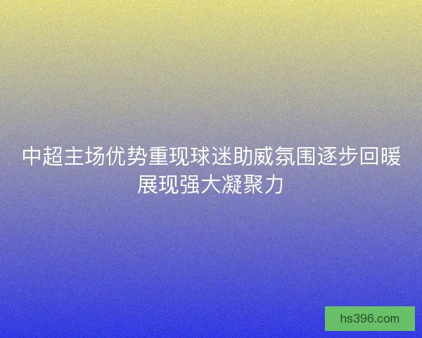 中超主场优势重现球迷助威氛围逐步回暖展现强大凝聚力