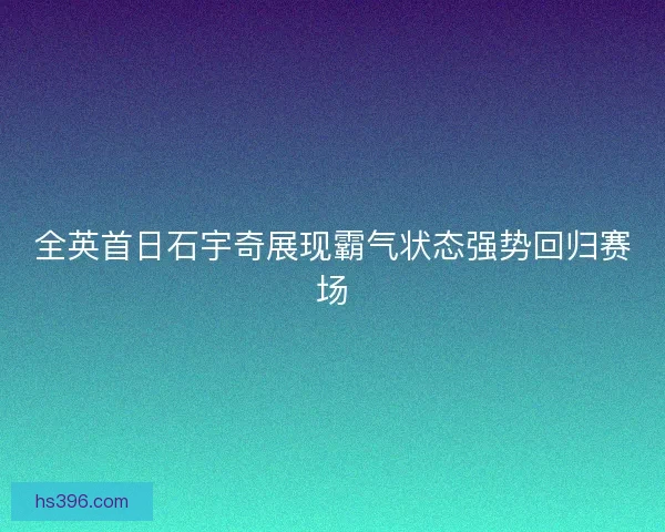 全英首日石宇奇展现霸气状态强势回归赛场