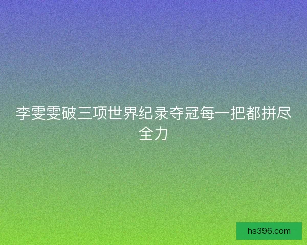 李雯雯破三项世界纪录夺冠每一把都拼尽全力