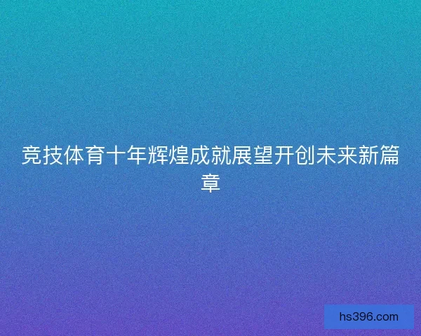 竞技体育十年辉煌成就展望开创未来新篇章