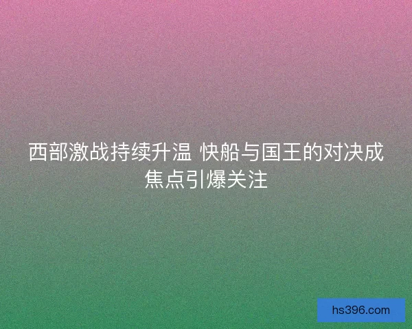 西部激战持续升温 快船与国王的对决成焦点引爆关注