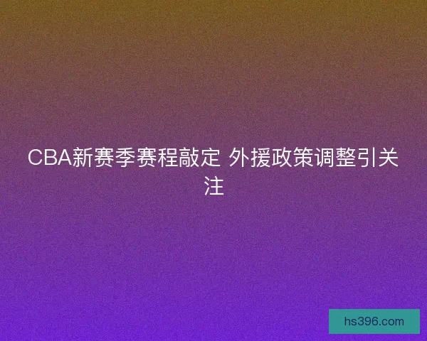 CBA新赛季赛程敲定 外援政策调整引关注 CBA新赛季赛程敲定 外援政策调整引关注