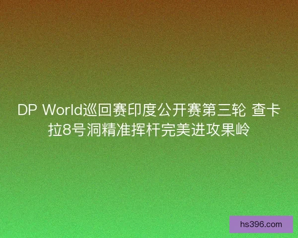 DP World巡回赛印度公开赛第三轮 查卡拉8号洞精准挥杆完美进攻果岭 DP World巡回赛印度公开赛第三轮 查卡拉8号洞精准挥杆完美进攻果岭