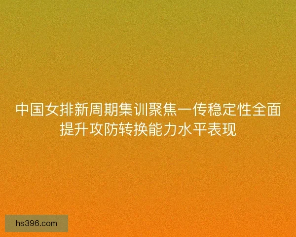 中国女排新周期集训聚焦一传稳定性全面提升攻防转换能力水平表现 中国女排新周期集训聚焦一传稳定性全面提升攻防转换能力水平表现