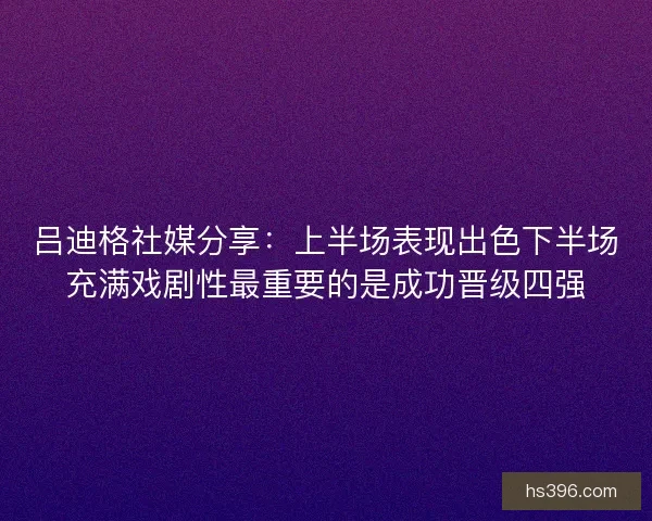 吕迪格社媒分享:上半场表现出色下半场充满戏剧性最重要的是成功晋级四强 吕迪格社媒分享:上半场表现出色下半场充满戏剧性最重要的是成功晋级四强
