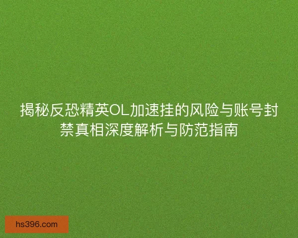 揭秘反恐精英OL加速挂的风险与账号封禁真相深度解析与防范指南 揭秘反恐精英OL加速挂的风险与账号封禁真相深度解析与防范指南