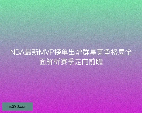 NBA最新MVP榜单出炉群星竞争格局全面解析赛季走向前瞻 NBA最新MVP榜单出炉群星竞争格局全面解析赛季走向前瞻