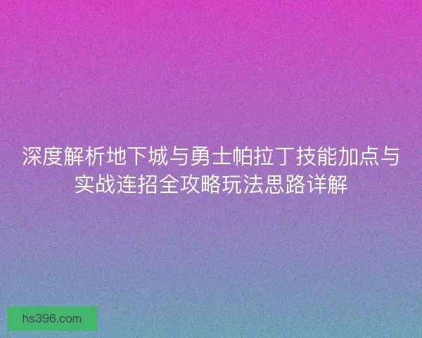 深度解析地下城与勇士帕拉丁技能加点与实战连招全攻略玩法思路详解 深度解析地下城与勇士帕拉丁技能加点与实战连招全攻略玩法思路详解