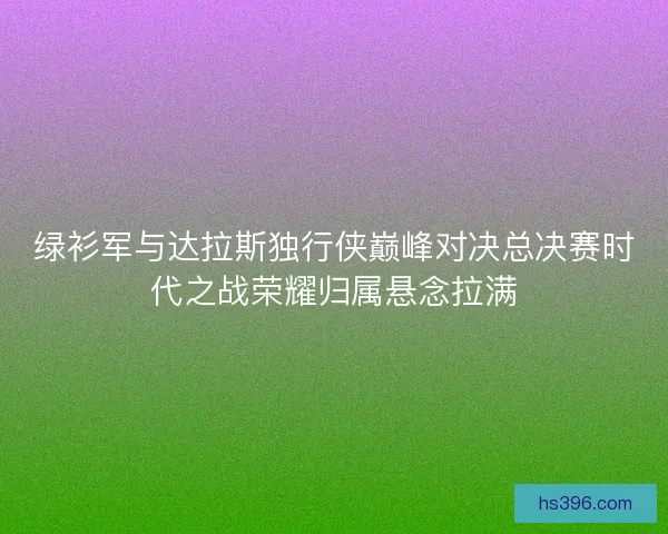 绿衫军与达拉斯独行侠巅峰对决总决赛时代之战荣耀归属悬念拉满 绿衫军与达拉斯独行侠巅峰对决总决赛时代之战荣耀归属悬念拉满