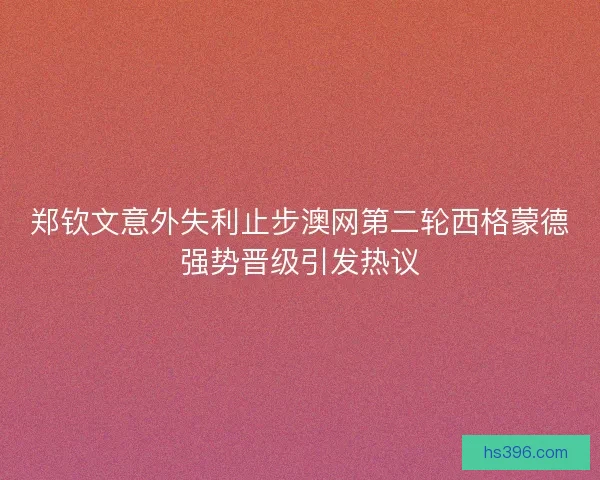 郑钦文意外失利止步澳网第二轮西格蒙德强势晋级引发热议 郑钦文意外失利止步澳网第二轮西格蒙德强势晋级引发热议