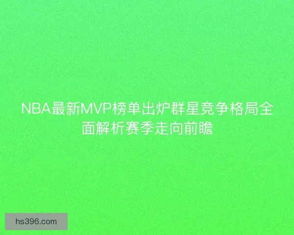 NBA最新MVP榜单出炉群星竞争格局全面解析赛季走向前瞻