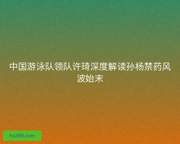 中国游泳队领队许琦深度解读孙杨禁药风波始末 中国游泳队领队许琦深度解读孙杨禁药风波始末