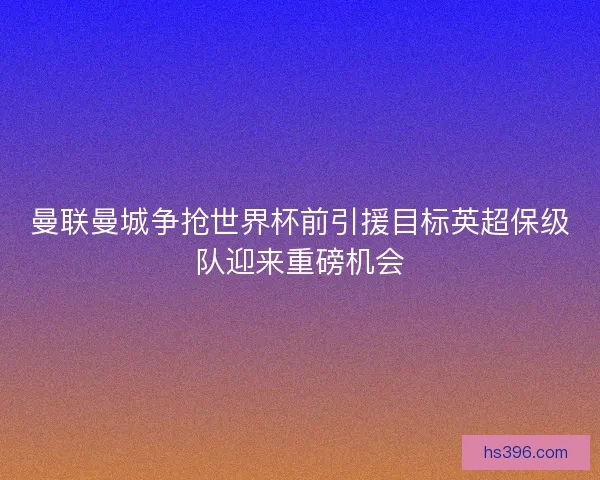 曼联曼城争抢世界杯前引援目标英超保级队迎来重磅机会