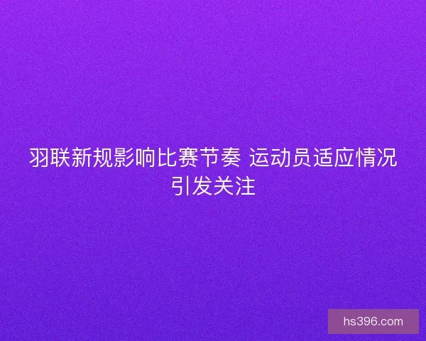 羽联新规影响比赛节奏 运动员适应情况引发关注