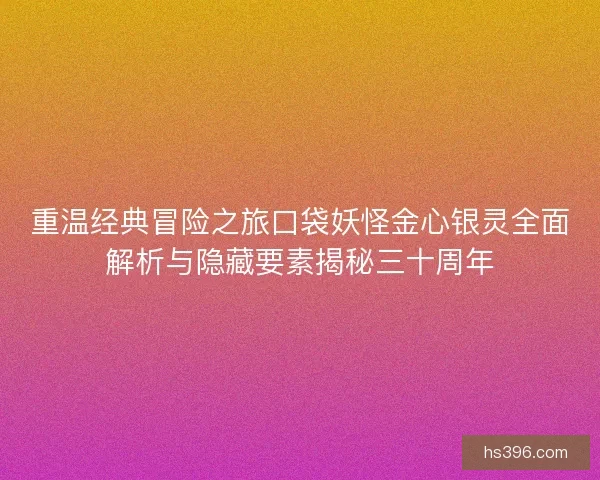 重温经典冒险之旅口袋妖怪金心银灵全面解析与隐藏要素揭秘三十周年