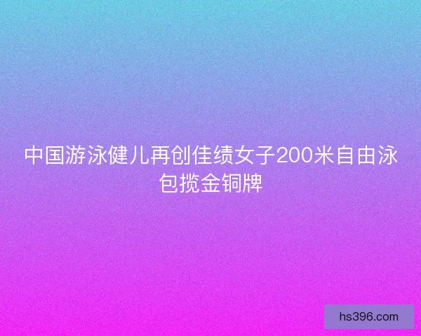 中国游泳健儿再创佳绩女子200米自由泳包揽金铜牌