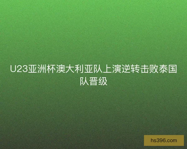 U23亚洲杯澳大利亚队上演逆转击败泰国队晋级